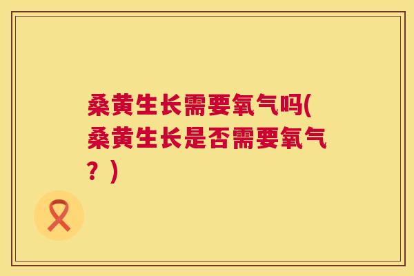 桑黄生长需要氧气吗(桑黄生长是否需要氧气?) 桑黄生长需要氧气吗(桑黄生长是否需要氧气?)