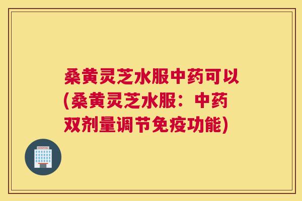 桑黄灵芝水服可以(桑黄灵芝水服:双剂量调节功能) 桑黄灵芝水服可以(桑黄灵芝水服:双剂量调节功能)