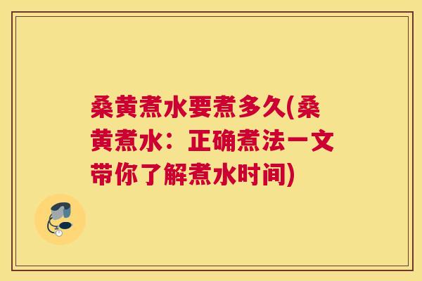 桑黄煮水要煮多久(桑黄煮水：正确煮法一文带你了解煮水时间)