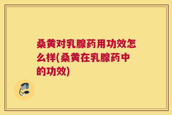桑黄对乳腺药用功效怎么样(桑黄在乳腺药中的功效)