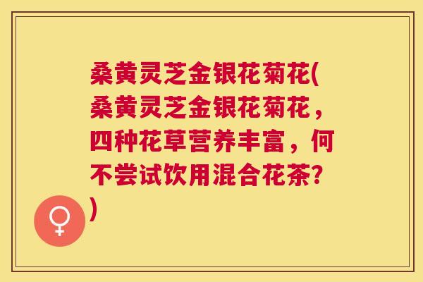 桑黄灵芝金银花菊花(桑黄灵芝金银花菊花，四种花草营养丰富，何不尝试饮用混合花茶？)