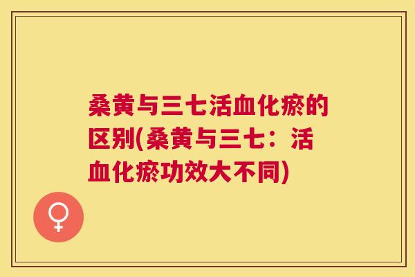 桑黄与三七活化瘀的区别(桑黄与三七：活化瘀功效大不同)