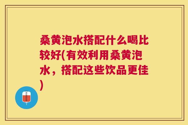 桑黄泡水搭配什么喝比较好(有效利用桑黄泡水，搭配这些饮品更佳)