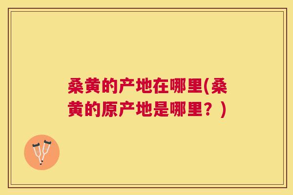桑黄的产地在哪里(桑黄的原产地是哪里？)