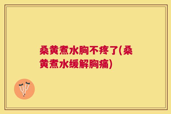 桑黄煮水胸不疼了(桑黄煮水缓解胸痛)