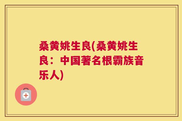 桑黄姚生良(桑黄姚生良：中国著名根霸族音乐人)