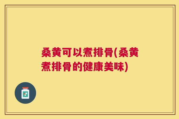 桑黄可以煮排骨(桑黄煮排骨的健康美味)