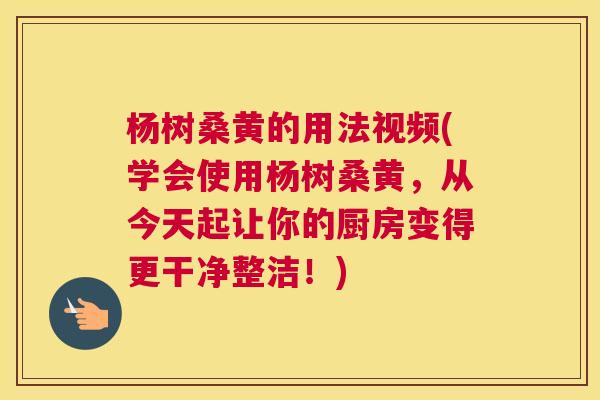 杨树桑黄的用法视频(学会使用杨树桑黄，从今天起让你的厨房变得更干净整洁！)