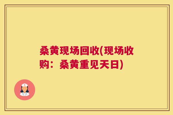 桑黄现场回收(现场收购：桑黄重见天日)