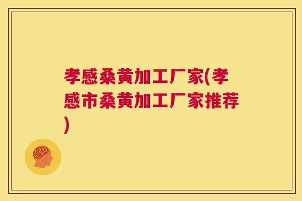 孝感桑黄加工厂家(孝感市桑黄加工厂家推荐)