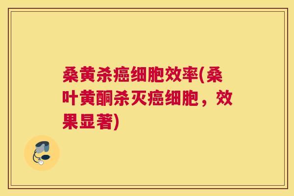 桑黄杀细胞效率(桑叶黄酮杀灭细胞，效果显著)