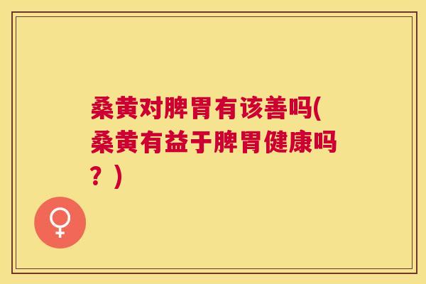 桑黄对脾胃有该善吗(桑黄有益于脾胃健康吗？)