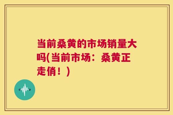 当前桑黄的市场销量大吗(当前市场：桑黄正走俏！)