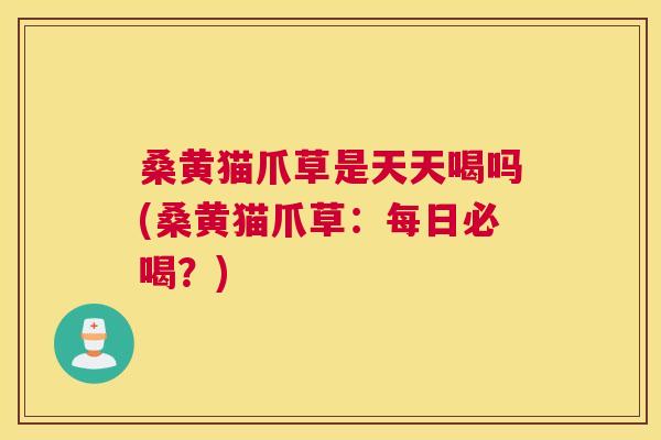 桑黄猫爪草是天天喝吗(桑黄猫爪草：每日必喝？)