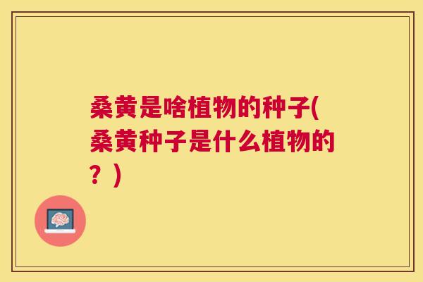 桑黄是啥植物的种子(桑黄种子是什么植物的？)