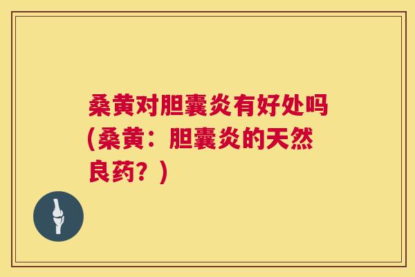 桑黄对胆囊炎有好处吗(桑黄：胆囊炎的天然良药？)