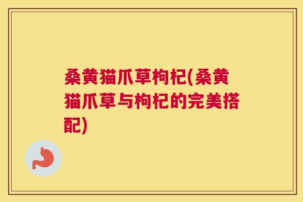 桑黄猫爪草枸杞(桑黄猫爪草与枸杞的完美搭配)
