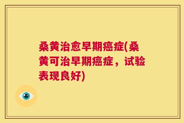 桑黄愈早期症(桑黄可早期症，试验表现良好)