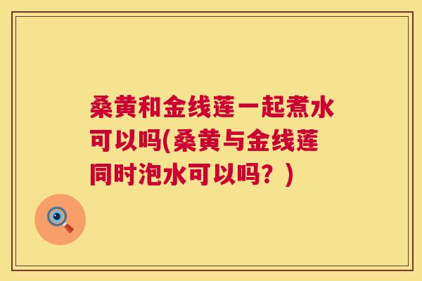 桑黄和金线莲一起煮水可以吗(桑黄与金线莲同时泡水可以吗？)