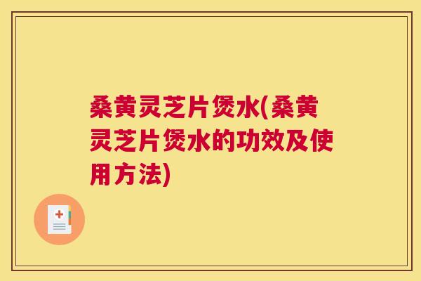 桑黄灵芝片煲水(桑黄灵芝片煲水的功效及使用方法)
