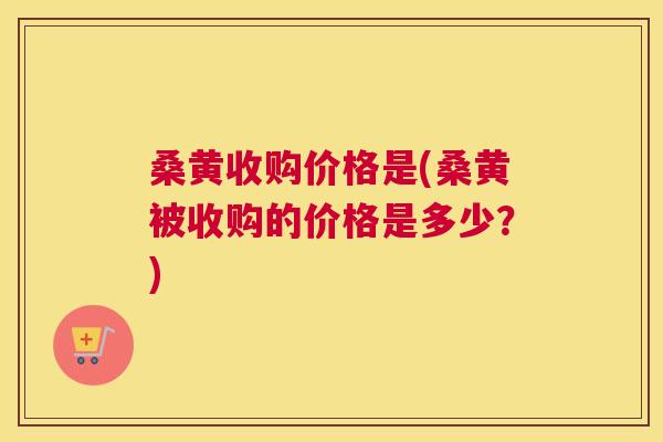 桑黄收购价格是(桑黄被收购的价格是多少？)
