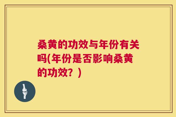 桑黄的功效与年份有关吗(年份是否影响桑黄的功效？)