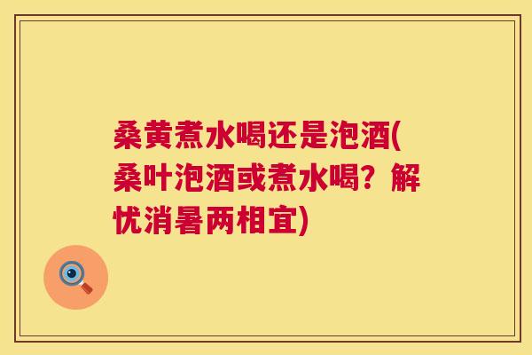 桑黄煮水喝还是泡酒(桑叶泡酒或煮水喝？解忧消暑两相宜)