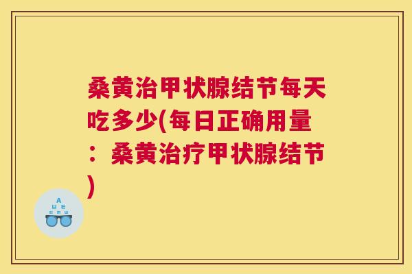 桑黄结节每天吃多少(每日正确用量：桑黄结节)