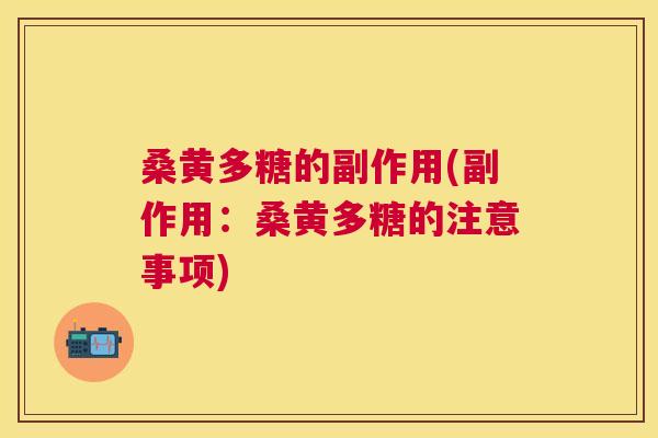 桑黄多糖的副作用(副作用：桑黄多糖的注意事项)