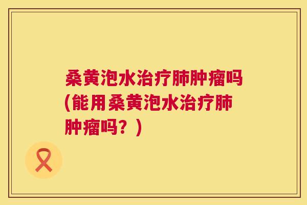 桑黄泡水吗(能用桑黄泡水吗？)