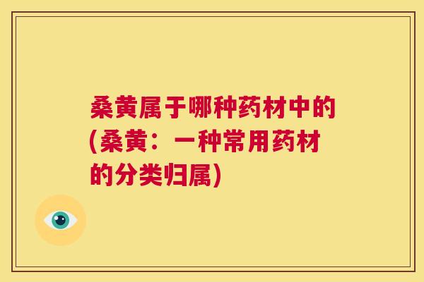 桑黄属于哪种药材中的(桑黄：一种常用药材的分类归属)