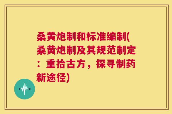 桑黄炮制和标准编制(桑黄炮制及其规范制定：重拾古方，探寻制药新途径)