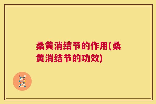 桑黄消结节的作用(桑黄消结节的功效)