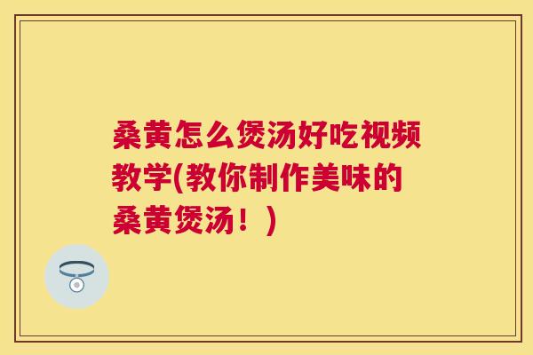 桑黄怎么煲汤好吃视频教学(教你制作美味的桑黄煲汤！)