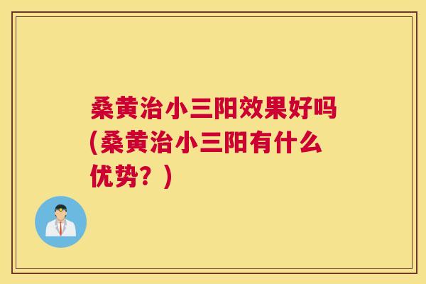 桑黄小三阳效果好吗(桑黄小三阳有什么优势？)