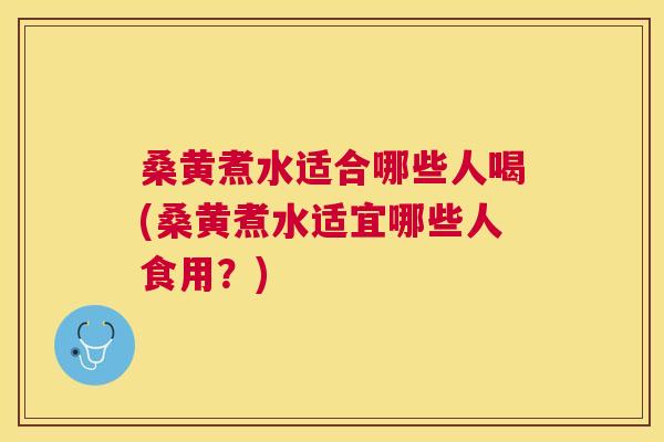 桑黄煮水适合哪些人喝(桑黄煮水适宜哪些人食用？)