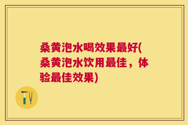 桑黄泡水喝效果好(桑黄泡水饮用佳，体验佳效果)