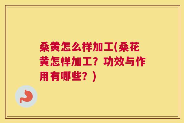桑黄怎么样加工(桑花黄怎样加工？功效与作用有哪些？)
