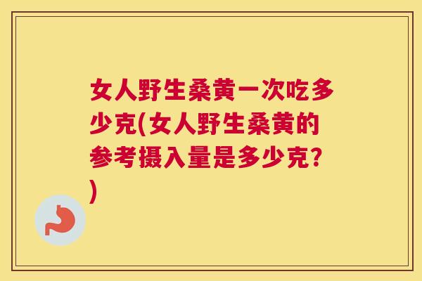 女人野生桑黄一次吃多少克(女人野生桑黄的参考摄入量是多少克？)