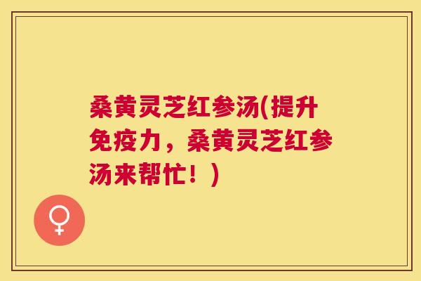 桑黄灵芝红参汤(提升力，桑黄灵芝红参汤来帮忙！)