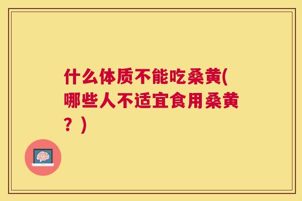 什么体质不能吃桑黄(哪些人不适宜食用桑黄？)