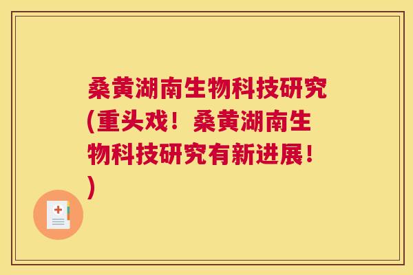 桑黄湖南生物科技研究(重头戏！桑黄湖南生物科技研究有新进展！)