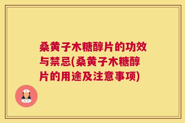 桑黄子木糖醇片的功效与禁忌(桑黄子木糖醇片的用途及注意事项)