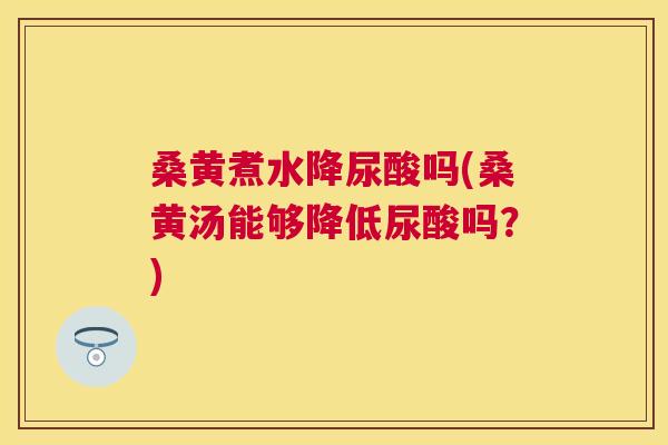 桑黄煮水降尿酸吗(桑黄汤能够降低尿酸吗？)