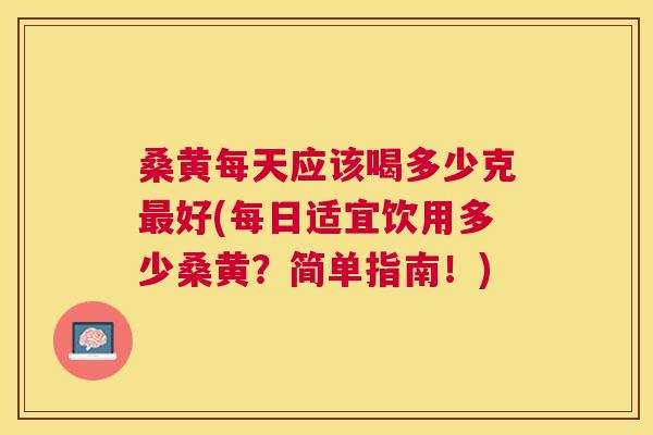 桑黄每天应该喝多少克好(每日适宜饮用多少桑黄？简单指南！)