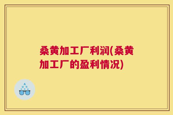 桑黄加工厂利润(桑黄加工厂的盈利情况)
