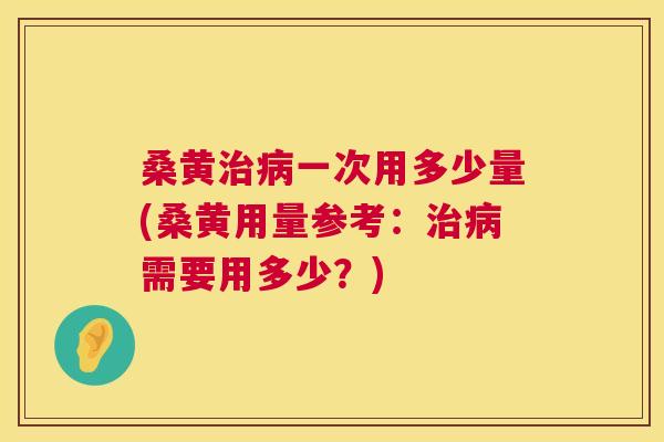 桑黄一次用多少量(桑黄用量参考：需要用多少？)