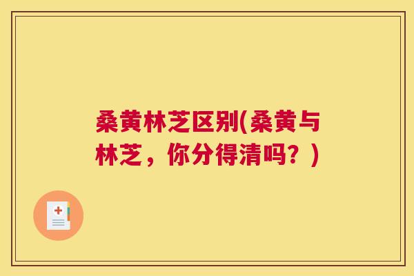 桑黄林芝区别(桑黄与林芝，你分得清吗？)