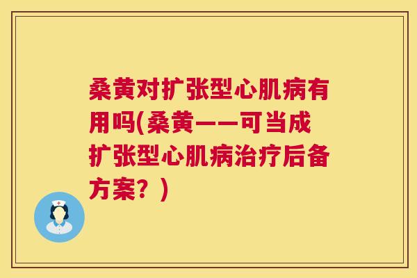 桑黄对扩张型心肌有用吗(桑黄——可当成扩张型心肌后备方案？)