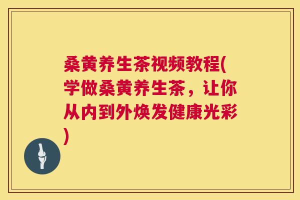 桑黄养生茶视频教程(学做桑黄养生茶，让你从内到外焕发健康光彩)
